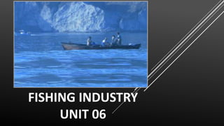 FISHING INDUSTRY
UNIT 06
 