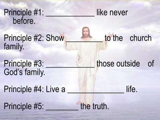 Principle #1: ____________ like never
before.
Principle #2: Show _________ to the church
family.
Principle #3: ____________ those outside of
God’s family.
Principle #4: Live a ______________ life.
Principle #5: ________ the truth.
 