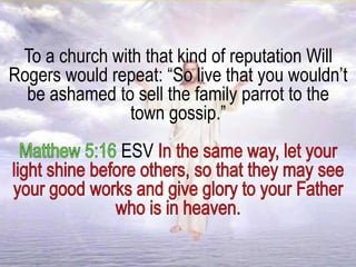 To a church with that kind of reputation Will
Rogers would repeat: “So live that you wouldn’t
be ashamed to sell the family parrot to the
town gossip.”
ESV
 