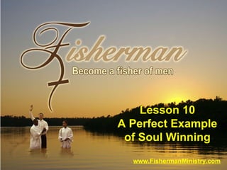 www.FishermanMinistry.com Lesson 10 A Perfect Example of Soul Winning 
