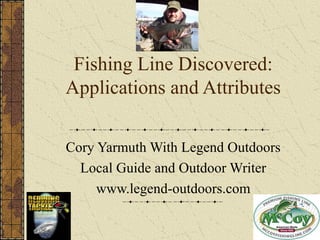 Fishing Line Discovered:
Applications and Attributes

Cory Yarmuth With Legend Outdoors
  Local Guide and Outdoor Writer
     www.legend-outdoors.com
 