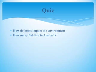 Quiz
How do boats impact the environment
How many fish live in Australia