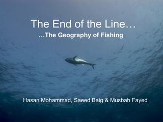 Hasan Mohammad, Saeed Baig & Musbah Fayed
The End of the Line…
…The Geography of Fishing
 
