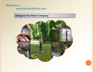 Welcome to…
www.deerfieldflyrods.com
Designed Fly Rods Company
 
