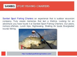 Sanibel Sport Fishing Charters an experience that is outdoor excursion
company. Truly create memories that last a lifetime. Looking for an
adventure you have found it at Sanibel Sport Fishing Charters. Our plans,
inshore offshore, Lunch trips, Sightseeing, Shelling Air boats Everglades’
tours& fishing.
http://sanibelsportfishingcharters.com/
 