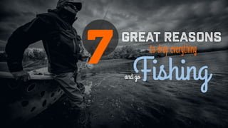 7 great reasons
to drop everything
and goFishing
 