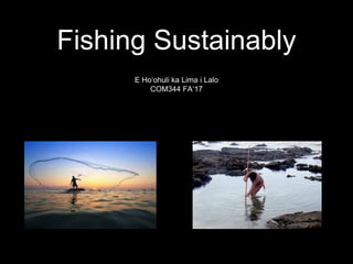 Fishing Sustainably
E Hoʻohuli ka Lima i Lalo
COM344 FAʻ17
 
