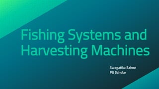 Fishing Systems and
Harvesting Machines
Swagatika Sahoo
PG Scholar
 