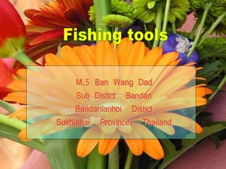 Fishing tools M.5 Ban Wang Dad  Sub Distict  Bandan  Bandanlanhoi  Distict Sukhothai  Province,  Thailand 