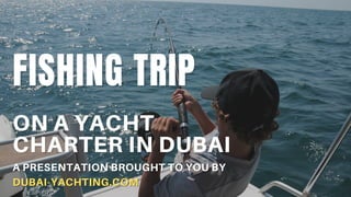 FISHING TRIP
FISHING TRIP
ON A YACHT
ON A YACHT
CHARTER IN DUBAI
CHARTER IN DUBAI
A PRESENTATION BROUGHT TO YOU BY
A PRESENTATION BROUGHT TO YOU BY
DUBAI-YACHTING.COM
DUBAI-YACHTING.COM
 