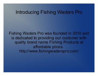 Introducing Fishing Waders Pro
Fishing Waders Pro was founded in 2010 and
is dedicated to providing our customer with
quality brand name Fishing Products at
affordable prices.
http://www.fishingwaderspro.com/
 