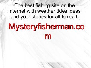 The best fishing site on the
internet with weather tides ideas
 and your stories for all to read.

Mysteryfisherman.co
          m
 