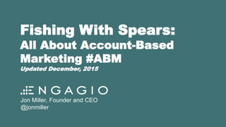 Fishing With Spears:
All About Account-Based Marketing
Jon Miller, Founder and CEO
@jonmiller
 