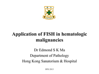 BTG 2013
Application of FISH in hematologic
malignancies
Dr Edmond S K Ma
Department of Pathology
Hong Kong Sanatorium & Hospital
 
