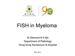 BTG 2013
FISH in Myeloma
Dr Edmond S K Ma
Department of Pathology
Hong Kong Sanatorium & Hospital
 