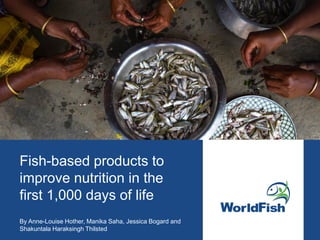 Fish-based products to
improve nutrition in the
first 1,000 days of life
By Anne-Louise Hother, Manika Saha, Jessica Bogard and
Shakuntala Haraksingh Thilsted
 