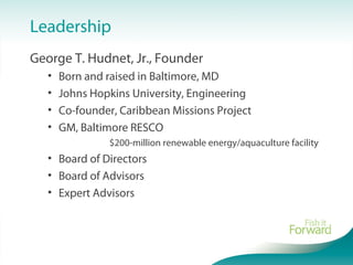 Leadership
George T. Hudnet, Jr., Founder
• Born and raised in Baltimore, MD
• Johns Hopkins University, Engineering
• Co-founder, Caribbean Missions Project
• GM, Baltimore RESCO
$200-million renewable energy/aquaculture facility
• Board of Directors
• Board of Advisors
• Expert Advisors
 