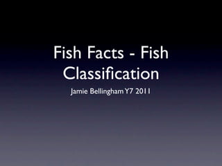Fish Facts - Fish
 Classiﬁcation
  Jamie Bellingham Y7 2011
 