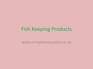 Fish Keeping Products

www.completeaquatics.co.uk
 