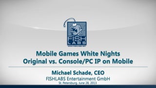 Michael Schade, CEO
FISHLABS Entertainment GmbH
Mobile Games White Nights
Original vs. Console/PC IP on Mobile
St. Petersburg, June 28, 2013
 