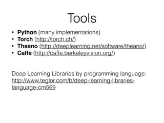 Tools
• Python (many implementations)
• Torch (http://torch.ch/)
• Theano (http://deeplearning.net/software/theano/)
• Caffe (http://caffe.berkeleyvision.org/)
!
!
Deep Learning Libraries by programming language:
http://www.teglor.com/b/deep-learning-libraries-
language-cm569
 