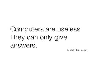 Computers are useless.
They can only give
answers.
Pablo Picasso
 