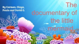 The
documentary of
the little .
mermaid .
By Carmen, Olaya,
Paula and David G.
 