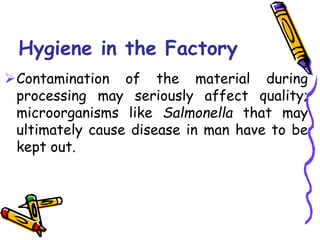 Hygiene in the Factory
Contamination of the material during
processing may seriously affect quality;
microorganisms like Salmonella that may
ultimately cause disease in man have to be
kept out.
 