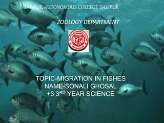 SALIPUR AUTONOMOUS COLLEGE ,SALIPUR
ZOOLOGY DEPARTMENT
TOPIC-MIGRATION IN FISHES
NAME-SONALI GHOSAL
+3 3RD YEAR SCIENCE
 