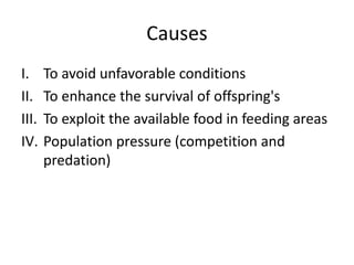 Causes
I. To avoid unfavorable conditions
II. To enhance the survival of offspring's
III. To exploit the available food in feeding areas
IV. Population pressure (competition and
predation)
 