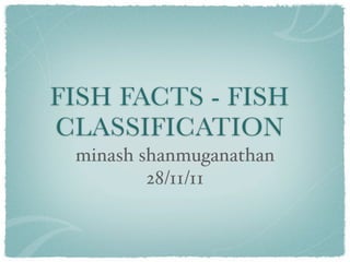 FISH FACTS - FISH
CLASSIFICATION
 minash shanmuganathan
         28/11/11
 