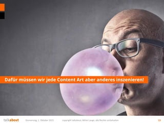 Dafür müssen wir jede Content Art aber anderes inszenieren!
Donnerstag, 1. Oktober 2015 copyright talkabout, Mirko Lange, alle Rechte vorbehalten 13
 
