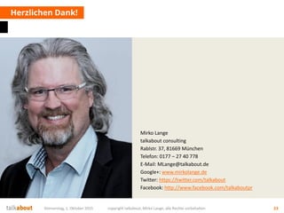 Mirko Lange
talkabout consulting
Rablstr. 37, 81669 München
Telefon: 0177 – 27 40 778
E-Mail: MLange@talkabout.de
Google+: www.mirkolange.de
Twitter: https://twitter.com/talkabout
Facebook: http://www.facebook.com/talkaboutpr
Herzlichen Dank!
Donnerstag, 1. Oktober 2015 copyright talkabout, Mirko Lange, alle Rechte vorbehalten 23
 