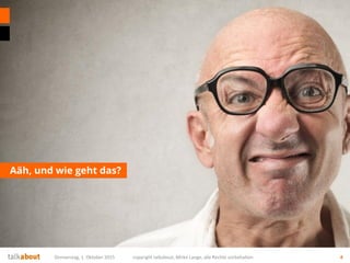 Aäh, und wie geht das?
Donnerstag, 1. Oktober 2015 copyright talkabout, Mirko Lange, alle Rechte vorbehalten 4
 