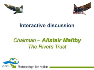 Interactive discussion
Chairman – Alistair Maltby
The Rivers Trust

Catchment
Based Approach

Partnerships f or Action

 