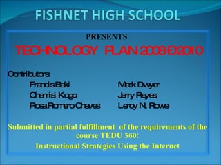 PRESENTS   TECHNOLOGY  PLAN 2008 – 2010 Contributors:  Francis Baki  Mark Dwyer Chemisi Kogo Jerry Reyes Rosa Romero Chaves Leroy N. Rowe Submitted in partial fulfillment  of the requirements of the course TEDU 560: Instructional Strategies Using the Internet 