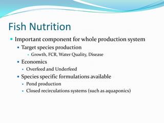 Fish Nutrition
 Important component for whole production system
 Target species production
 Growth, FCR, Water Quality, Disease
 Economics
 Overfeed and Underfeed
 Species specific formulations available
 Pond production
 Closed recirculations systems (such as aquaponics)
 