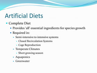 Artificial Diets
 Complete Diet
 Provides ‘all’ essential ingredients for species growth
 Required in:
 Semi-intensive to intensive systems
 Closed Recirculation Systems
 Cage Reproduction
 Temperate Climates
 Short growing season
 Aquaponics
 Greenwater
 