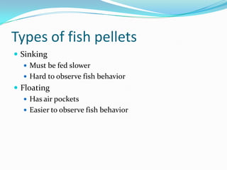 Types of fish pellets
 Sinking
 Must be fed slower
 Hard to observe fish behavior
 Floating
 Has air pockets
 Easier to observe fish behavior
 