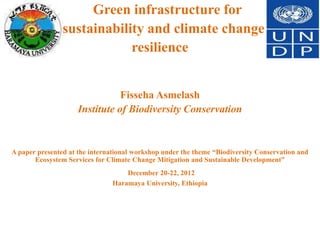 Green infrastructure for
                sustainability and climate change
                            resilience


                                Fisseha Asmelash
                     Institute of Biodiversity Conservation


A paper presented at the international workshop under the theme “Biodiversity Conservation and
       Ecosystem Services for Climate Change Mitigation and Sustainable Development”
                                   December 20-22, 2012
                               Haramaya University, Ethiopia
 