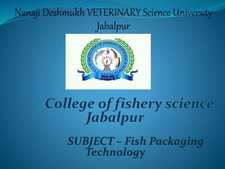 Nanaji Deshmukh VETERINARY Science University
Jabalpur
SUBJECT – Fish Packaging
Technology
 