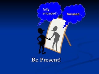 Be Present! fully engaged focused 