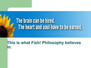 This is what Fish! Philosophy believes 
in. 
