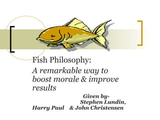 Fish Philosophy:  A remarkable way to boost morale & improve results Given by-  Stephen Lundin, Harry Paul  & John Christensen 