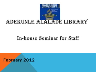 ADEKUNLE ALALADE LIBRARY
In-house Seminar for Staff
February 2012
 