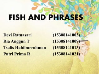FISH AND PHRASES
Devi Ratnasari (15308141003)
Ria Anggun T (15308141009)
Tsalis Habiburrohman (15308141013)
Putri Prima R (15308141021)
 