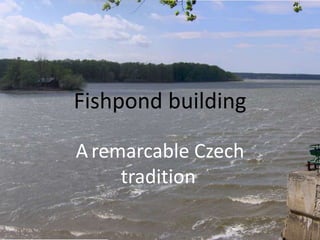 Fishpond building
A remarcable Czech
tradition.
 