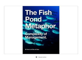 The Fish
Pond
Metaphor
Complexity of
Management.
Ali Anani and Bas de Baar
 iBooks Author
 