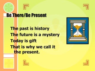 Be There/Be Present The past is history  The future is a mystery Today is gift That is why we call it the present . 