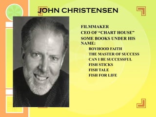 JOHN CHRISTENSEN FILMMAKER CEO OF “CHART HOUSE” SOME BOOKS UNDER HIS NAME: BOYHOOD FAITH THE MASTER OF SUCCESS CAN I BE SUCCESSFUL FISH STICKS FISH TALE FISH FOR LIFE 